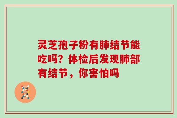 灵芝孢子粉有肺结节能吃吗？体检后发现肺部有结节，你害怕吗