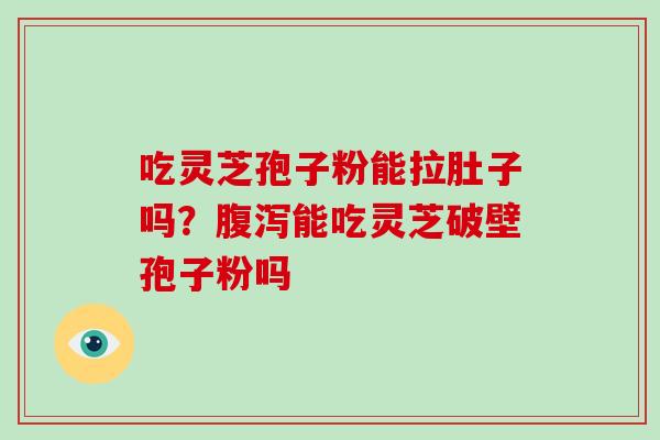 吃灵芝孢子粉能拉肚子吗？腹泻能吃灵芝破壁孢子粉吗