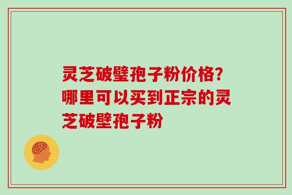 灵芝破璧孢子粉价格？哪里可以买到正宗的灵芝破壁孢子粉