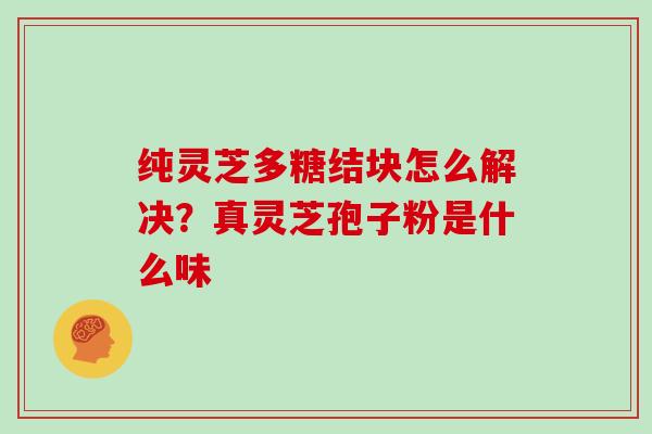 纯灵芝多糖结块怎么解决？真灵芝孢子粉是什么味