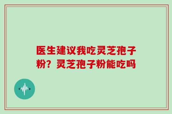 医生建议我吃灵芝孢子粉？灵芝孢子粉能吃吗
