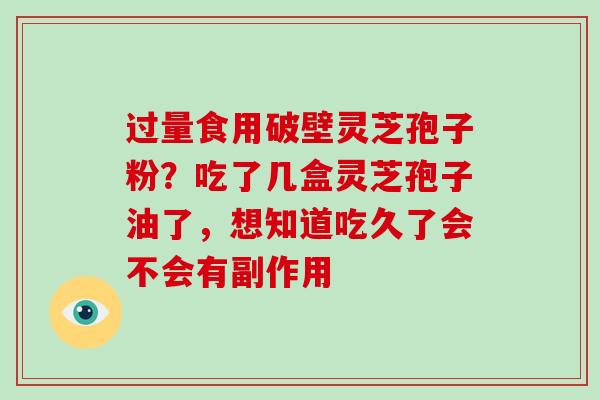 过量食用破壁灵芝孢子粉？吃了几盒灵芝孢子油了，想知道吃久了会不会有副作用