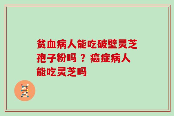贫血病人能吃破壁灵芝孢子粉吗 ？癌症病人能吃灵芝吗