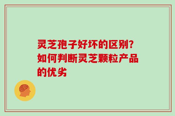 灵芝孢子好坏的区别？如何判断灵芝颗粒产品的优劣