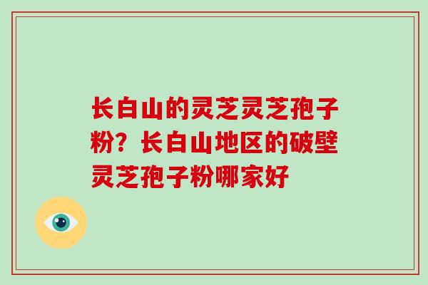 长白山的灵芝灵芝孢子粉？长白山地区的破壁灵芝孢子粉哪家好
