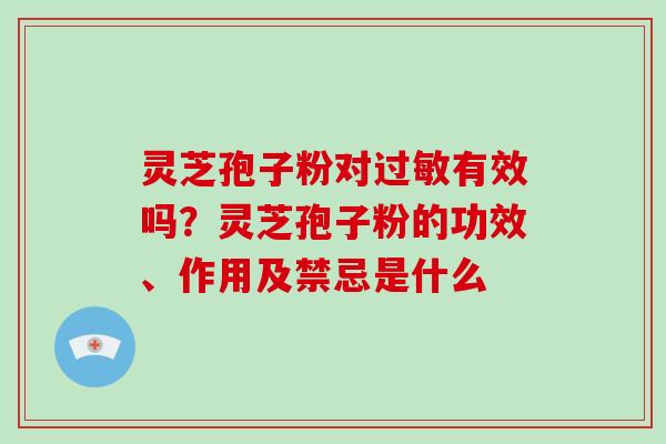 灵芝孢子粉对过敏有效吗？灵芝孢子粉的功效、作用及禁忌是什么