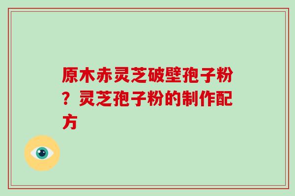 原木赤灵芝破壁孢子粉？灵芝孢子粉的制作配方