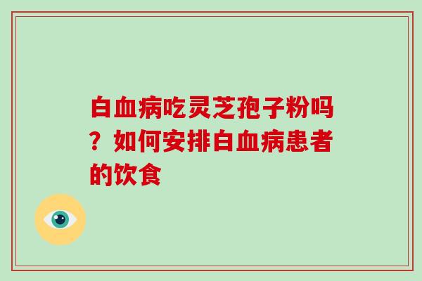 白血病吃灵芝孢子粉吗？如何安排白血病患者的饮食-第1张图片-灵芝大师