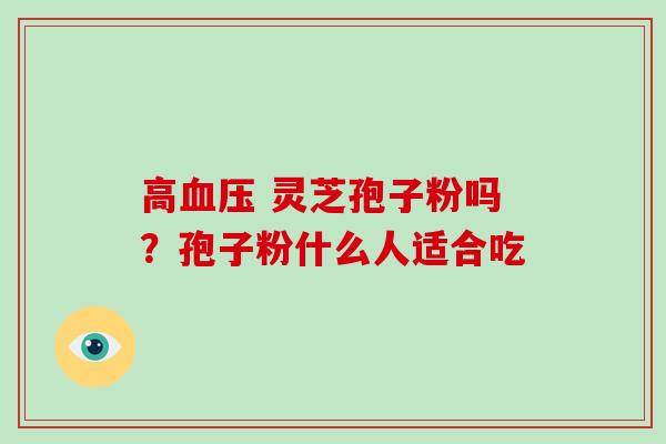 高血压 灵芝孢子粉吗？孢子粉什么人适合吃