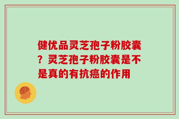 健优品灵芝孢子粉胶囊？灵芝孢子粉胶囊是不是真的有抗癌的作用