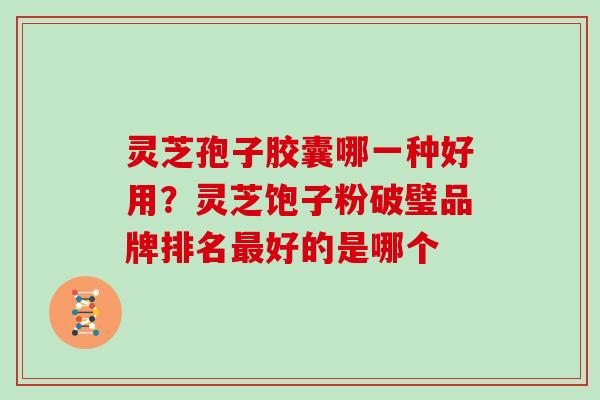 灵芝孢子胶囊哪一种好用？灵芝饱子粉破璧品牌排名最好的是哪个
