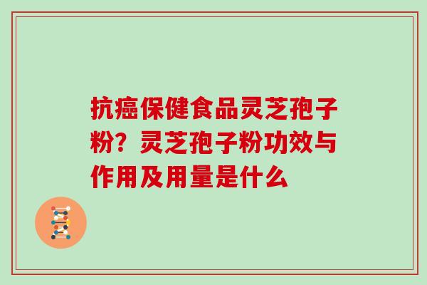 抗癌保健食品灵芝孢子粉？灵芝孢子粉功效与作用及用量是什么