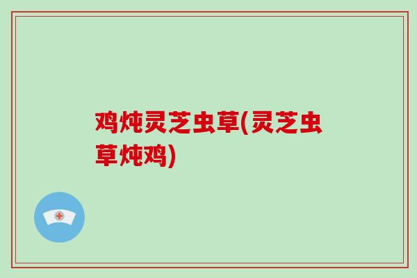 鸡炖灵芝虫草(灵芝虫草炖鸡)-第1张图片-灵芝大师 鸡炖灵芝虫草(灵芝虫草炖鸡)-第1张图片-灵芝大师