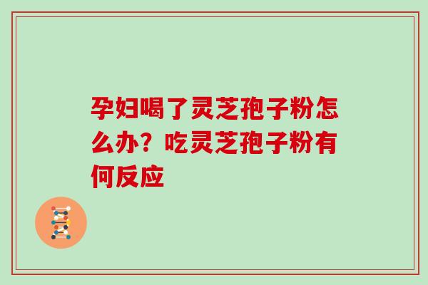孕妇喝了灵芝孢子粉怎么办？吃灵芝孢子粉有何反应