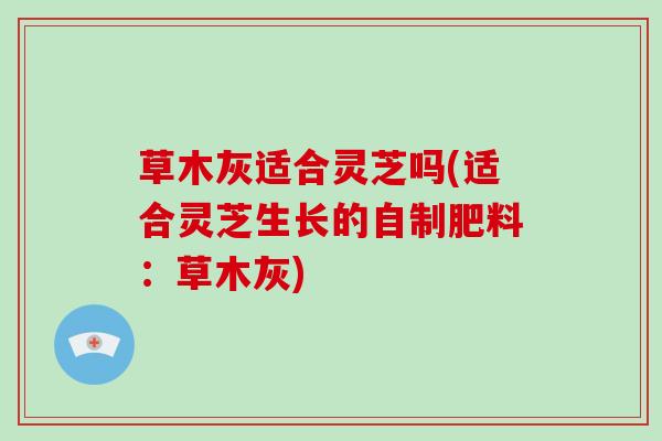 草木灰适合灵芝吗(适合灵芝生长的自制肥料：草木灰)