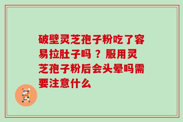 破壁灵芝孢子粉吃了容易拉肚子吗 ？服用灵芝孢子粉后会头晕吗需要注意什么