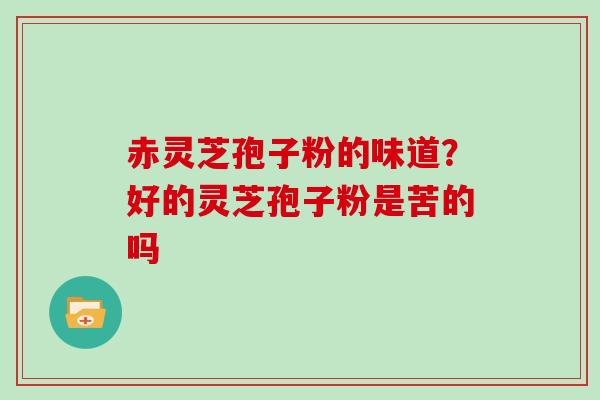 赤灵芝孢子粉的味道？好的灵芝孢子粉是苦的吗