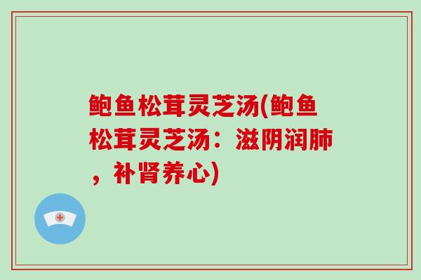 鲍鱼松茸灵芝汤(鲍鱼松茸灵芝汤：滋阴润肺，补肾养心)