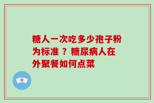 糖人一次吃多少孢子粉为标准 ？糖尿病人在外聚餐如何点菜