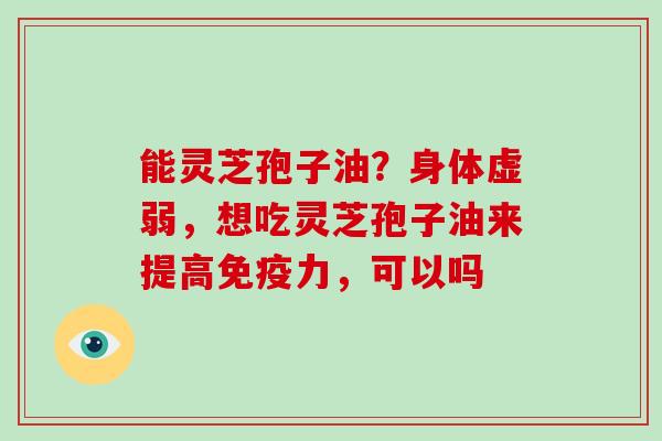 能灵芝孢子油?身体虚弱,想吃灵芝孢子油来提高免疫力,可以吗-第1张图片-灵芝大师 能灵芝孢子油?身体虚弱,想吃灵芝孢子油来提高免疫力,可以吗-第1张图片-灵芝大师