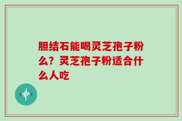胆结石能喝灵芝孢子粉么？灵芝孢子粉适合什么人吃