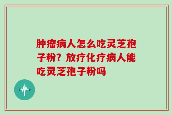 肿瘤病人怎么吃灵芝孢子粉?放疗化疗病人能吃灵芝孢子粉吗-第1张图片-灵芝大师 肿瘤病人怎么吃灵芝孢子粉?放疗化疗病人能吃灵芝孢子粉吗-第1张图片-灵芝大师