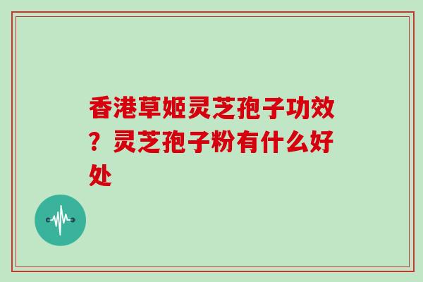 香港草姬灵芝孢子功效？灵芝孢子粉有什么好处