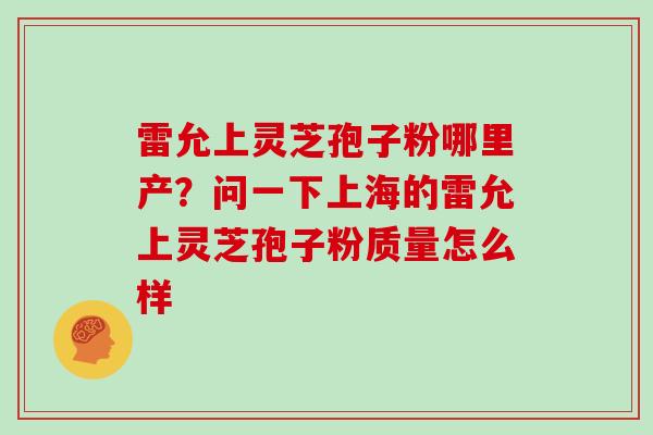 雷允上灵芝孢子粉哪里产？问一下上海的雷允上灵芝孢子粉质量怎么样