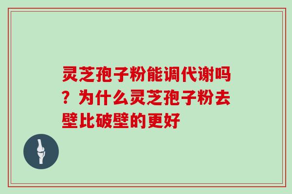 灵芝孢子粉能调代谢吗？为什么灵芝孢子粉去壁比破壁的更好