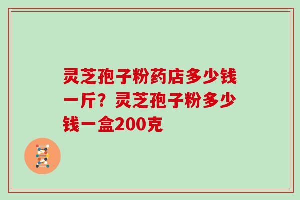 灵芝孢子粉药店多少钱一斤？灵芝孢子粉多少钱一盒200克