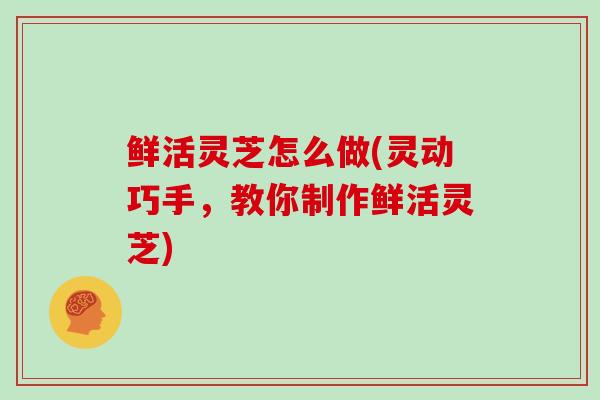 鲜活灵芝怎么做(灵动巧手，教你制作鲜活灵芝)-第1张图片-灵芝大师
