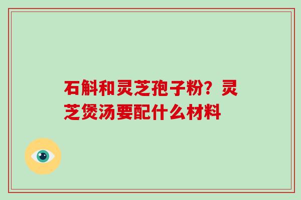 石斛和灵芝孢子粉？灵芝煲汤要配什么材料