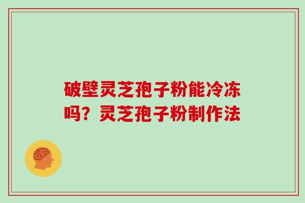 破壁灵芝孢子粉能冷冻吗？灵芝孢子粉制作法