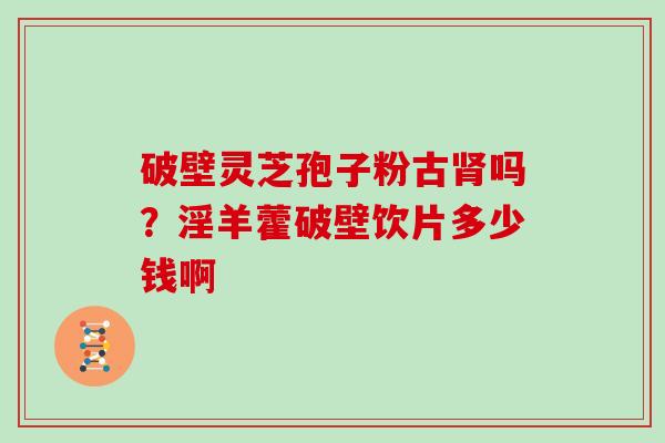 破壁灵芝孢子粉古肾吗？淫羊藿破壁饮片多少钱啊