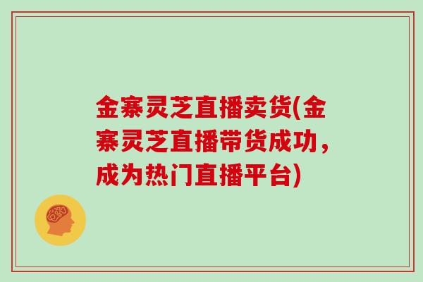 金寨灵芝直播卖货(金寨灵芝直播带货成功，成为热门直播平台)