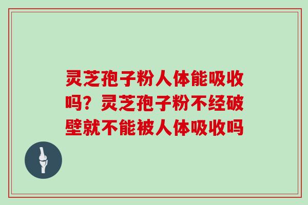 灵芝孢子粉人体能吸收吗？灵芝孢子粉不经破壁就不能被人体吸收吗