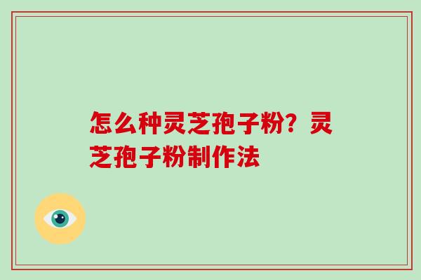怎么种灵芝孢子粉？灵芝孢子粉制作法