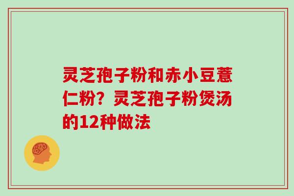 灵芝孢子粉和赤小豆薏仁粉?灵芝孢子粉煲汤的12种做法-第1张图片-灵芝大师 灵芝孢子粉和赤小豆薏仁粉?灵芝孢子粉煲汤的12种做法-第1张图片-灵芝大师