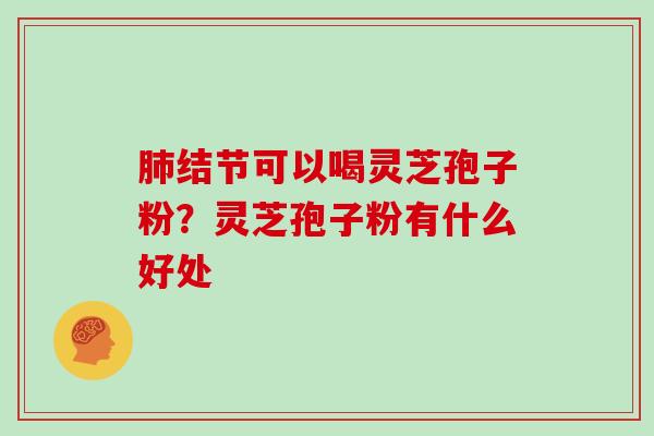 肺结节可以喝灵芝孢子粉？灵芝孢子粉有什么好处