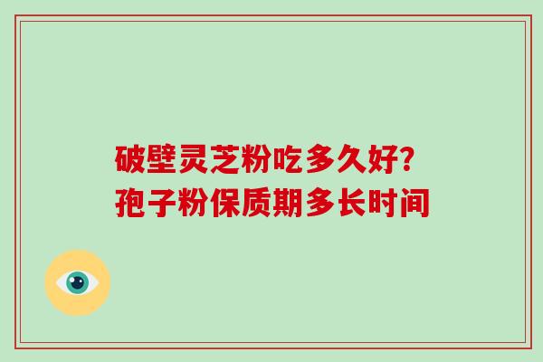 破壁灵芝粉吃多久好？孢子粉保质期多长时间