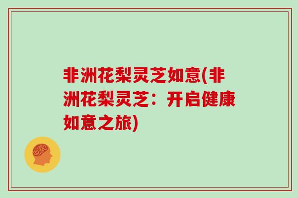 非洲花梨灵芝如意(非洲花梨灵芝：开启健康如意之旅)