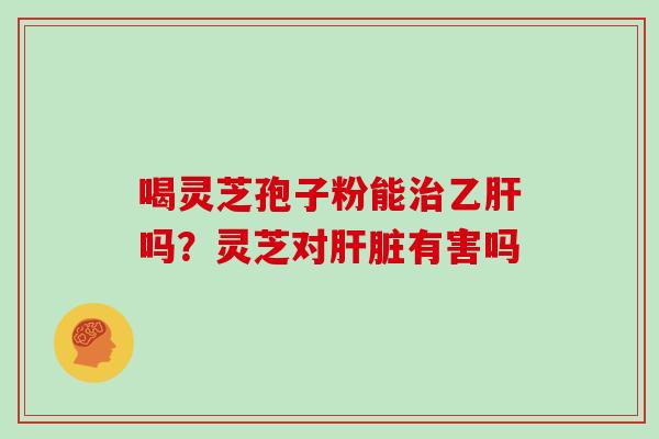 喝灵芝孢子粉能治乙肝吗？灵芝对肝脏有害吗