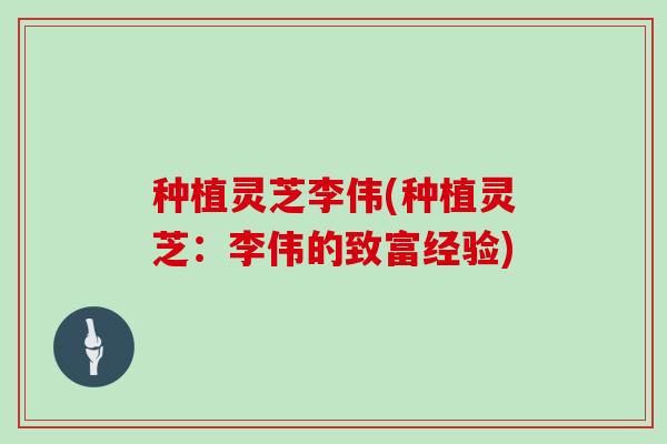 种植灵芝李伟(种植灵芝：李伟的致富经验)