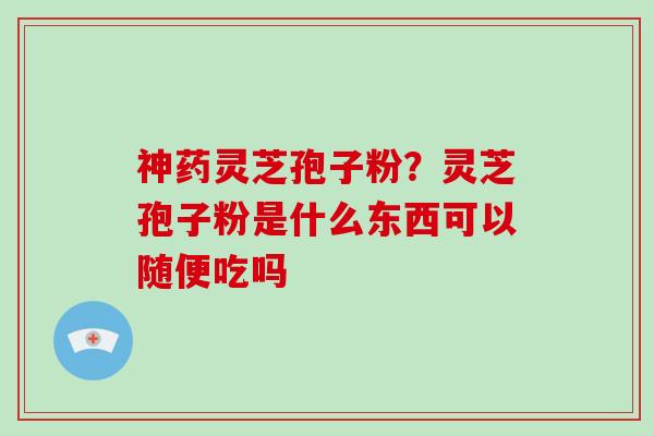 神药灵芝孢子粉？灵芝孢子粉是什么东西可以随便吃吗