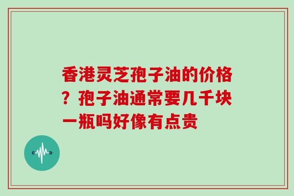 香港灵芝孢子油的价格？孢子油通常要几千块一瓶吗好像有点贵