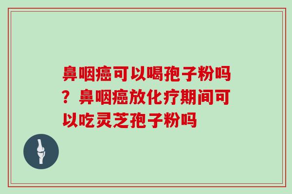 鼻咽癌可以喝孢子粉吗?鼻咽癌放化疗期间可以吃灵芝孢子粉吗-第1张图片-灵芝大师 鼻咽癌可以喝孢子粉吗?鼻咽癌放化疗期间可以吃灵芝孢子粉吗-第1张图片-灵芝大师