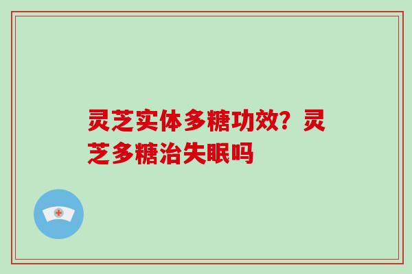 灵芝实体多糖功效？灵芝多糖治失眠吗-第1张图片-灵芝大师