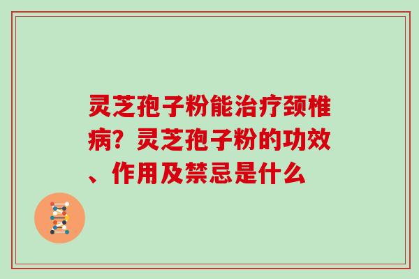灵芝孢子粉能治疗颈椎病？灵芝孢子粉的功效、作用及禁忌是什么