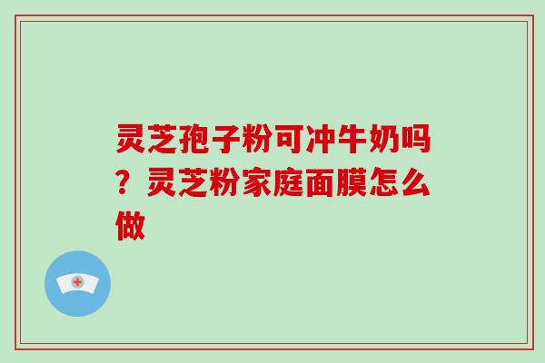 灵芝孢子粉可冲牛奶吗?灵芝粉家庭面膜怎么做-第1张图片-灵芝大师 灵芝孢子粉可冲牛奶吗?灵芝粉家庭面膜怎么做-第1张图片-灵芝大师