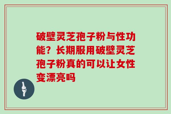 破壁灵芝孢子粉与性功能？长期服用破壁灵芝孢子粉真的可以让女性变漂亮吗
